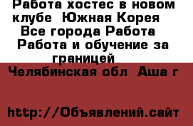 Работа хостес в новом клубе, Южная Корея  - Все города Работа » Работа и обучение за границей   . Челябинская обл.,Аша г.